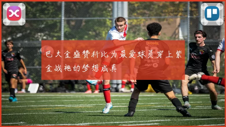 巴夫金盛赞科比为最爱球员穿上紫金战袍的梦想成真