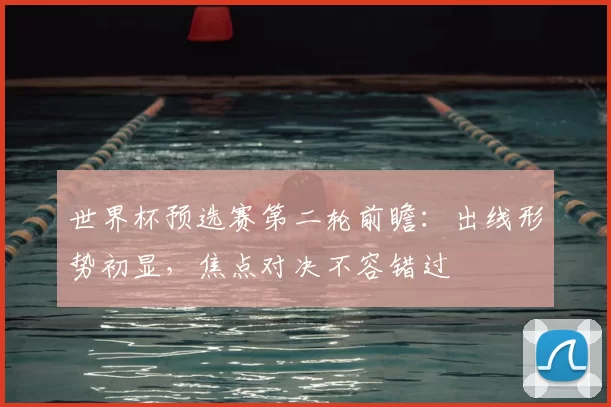 世界杯预选赛第二轮前瞻:出线形势初显,焦点对决不容错过