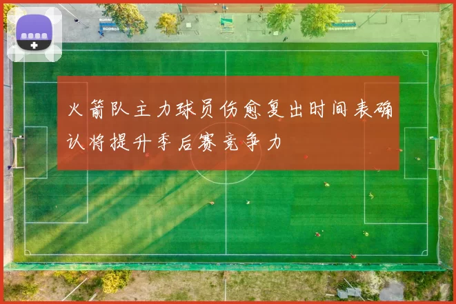 火箭队主力球员伤愈复出时间表确认将提升季后赛竞争力