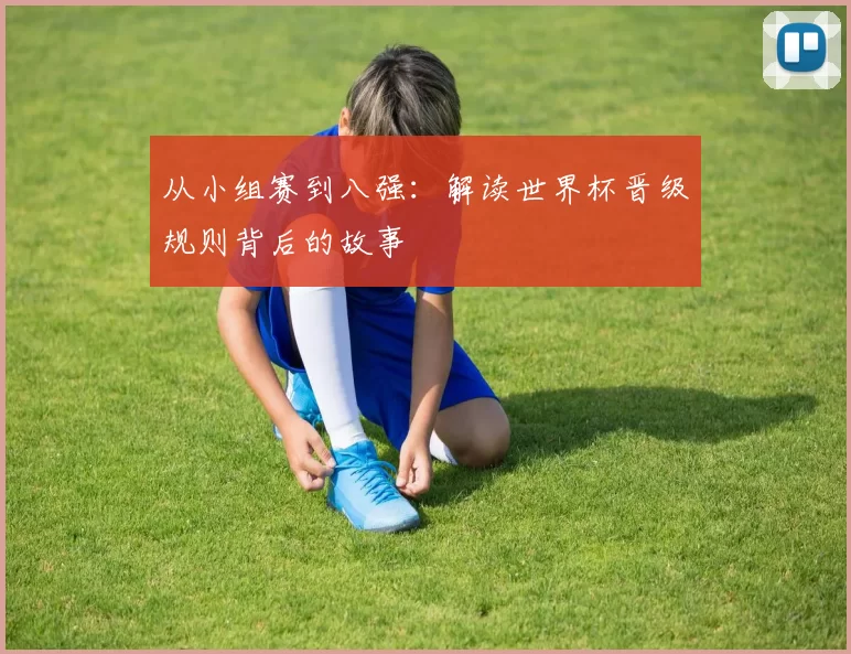 从小组赛到八强:解读世界杯晋级规则背后的故事