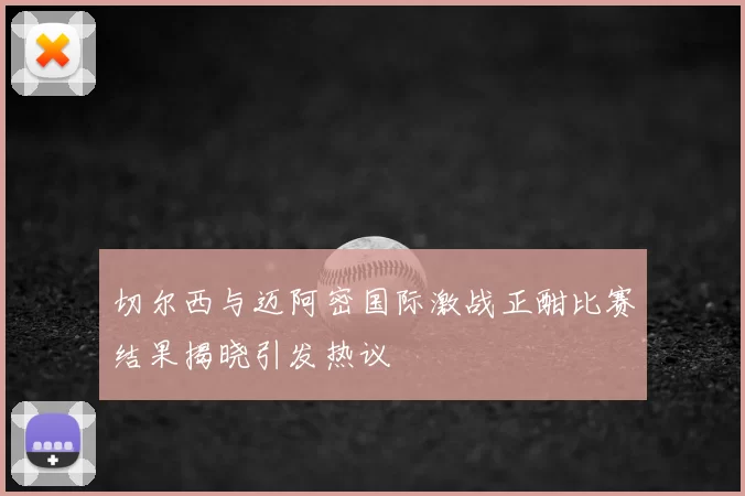 切尔西与迈阿密国际激战正酣比赛结果揭晓引发热议