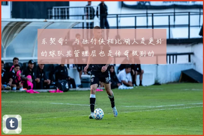 东契奇：与独行侠相比湖人是更好的球队其管理层也是传奇级别的