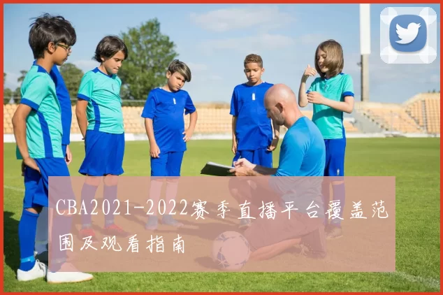 CBA2021-2022赛季直播平台覆盖范围及观看指南