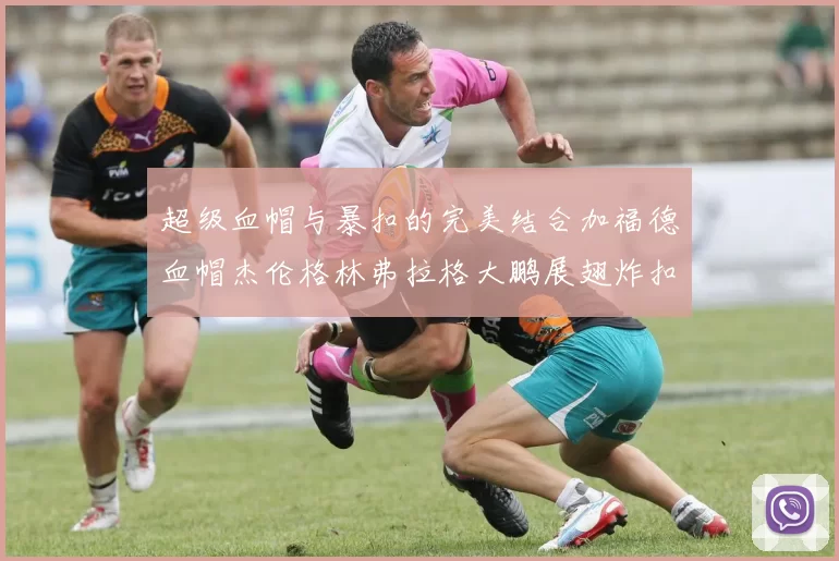 超级血帽与暴扣的完美结合加福德血帽杰伦格林弗拉格大鹏展翅炸扣精彩瞬间