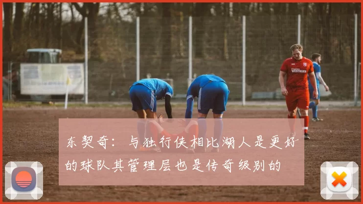 东契奇:与独行侠相比湖人是更好的球队其管理层也是传奇级别的