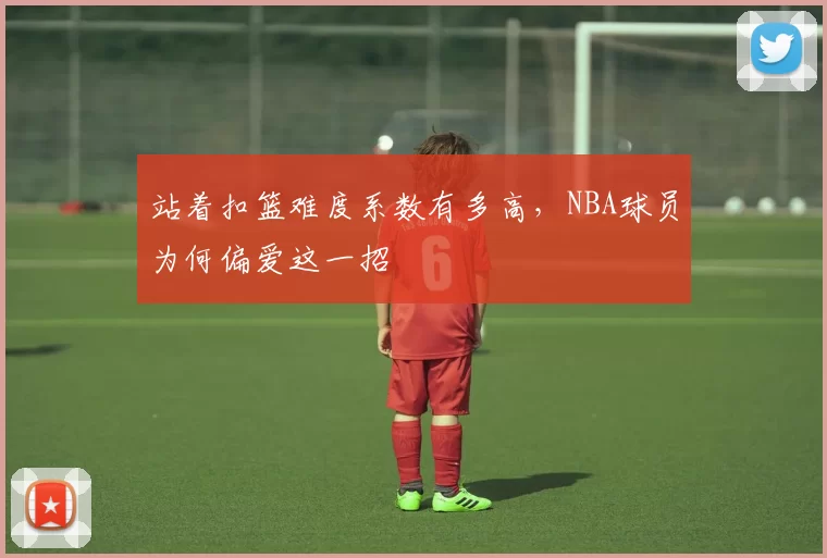 站着扣篮难度系数有多高,NBA球员为何偏爱这一招
