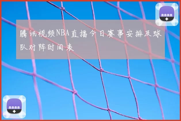 腾讯视频NBA直播今日赛事安排及球队对阵时间表