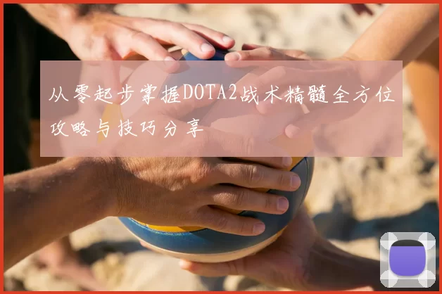 从零起步掌握DOTA2战术精髓全方位攻略与技巧分享