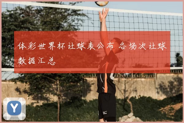 体彩世界杯让球表公布 各场次让球数据汇总