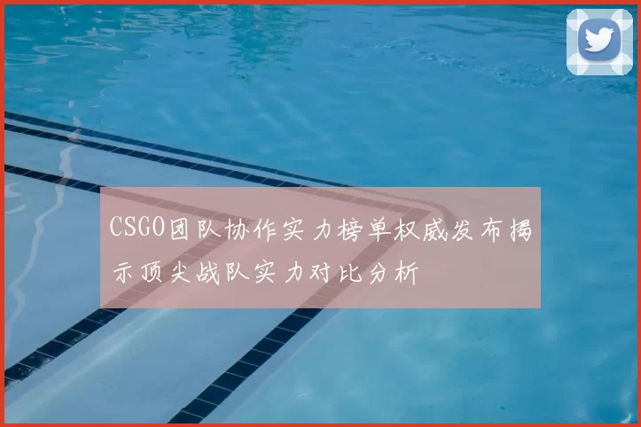 CSGO团队协作实力榜单权威发布揭示顶尖战队实力对比分析