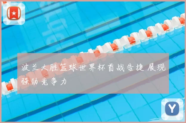 波兰大胜篮球世界杯首战告捷 展现强劲竞争力
