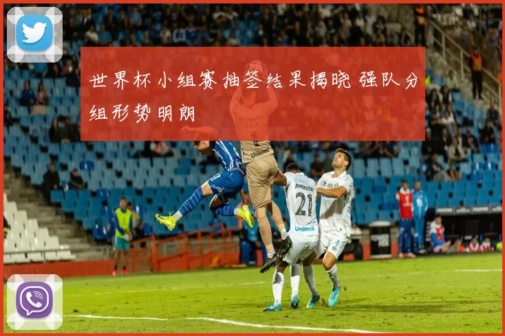 世界杯小组赛抽签结果揭晓 强队分组形势明朗