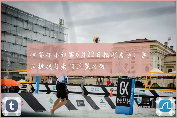 世界杯小组赛6月22日精彩看点:黑马挑战与豪门卫冕之路