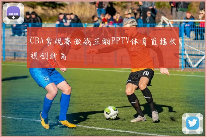 CBA常规赛激战正酣PPTV体育直播收视创新高