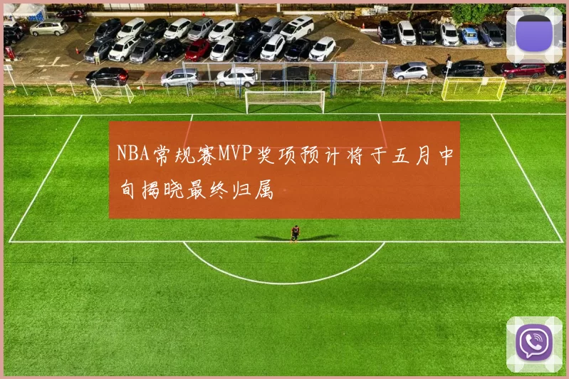 NBA常规赛MVP奖项预计将于五月中旬揭晓最终归属