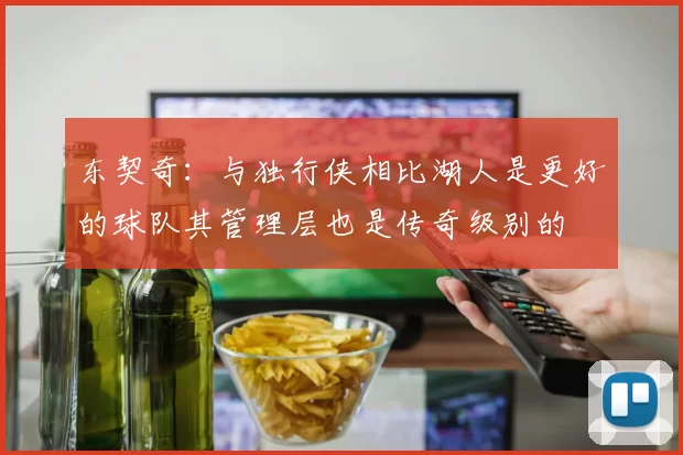 东契奇：与独行侠相比湖人是更好的球队其管理层也是传奇级别的