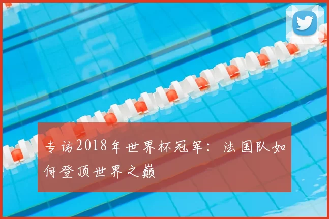 专访2018年世界杯冠军:法国队如何登顶世界之巅