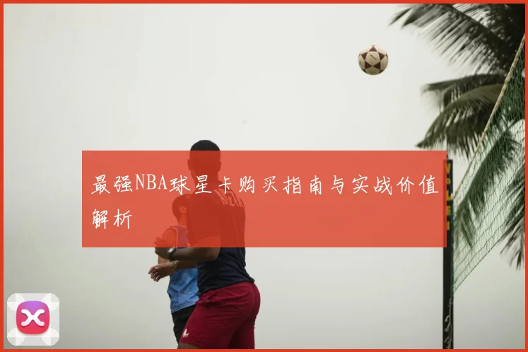 最强NBA球星卡购买指南与实战价值解析