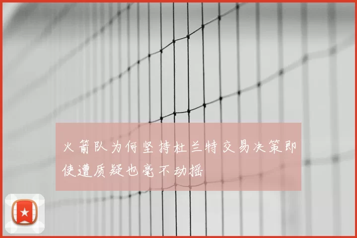 火箭队为何坚持杜兰特交易决策即使遭质疑也毫不动摇