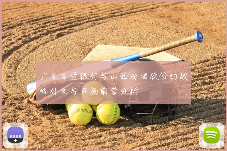 广东东莞银行与山西汾酒股份的战略对决与市场前景分析