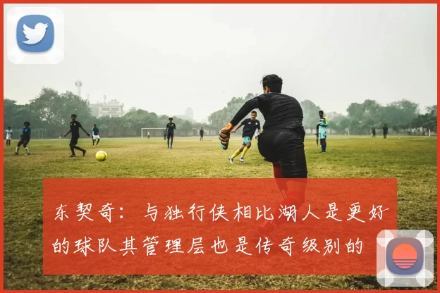 东契奇:与独行侠相比湖人是更好的球队其管理层也是传奇级别的