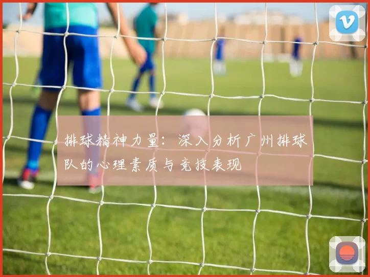 排球精神力量：深入分析广州排球队的心理素质与竞技表现