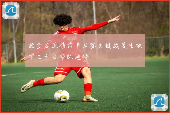 掘金后卫穆雷季后赛关键战复出砍下三十分带队逆转