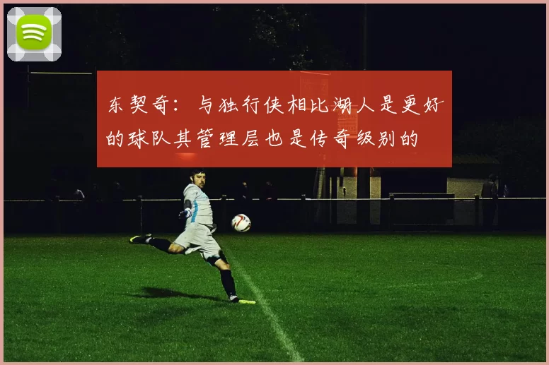东契奇：与独行侠相比湖人是更好的球队其管理层也是传奇级别的