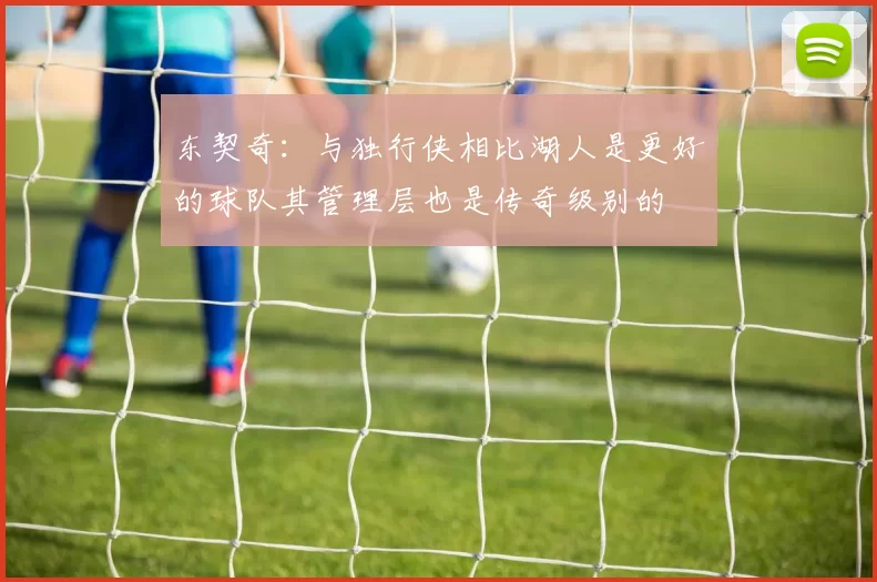 东契奇:与独行侠相比湖人是更好的球队其管理层也是传奇级别的