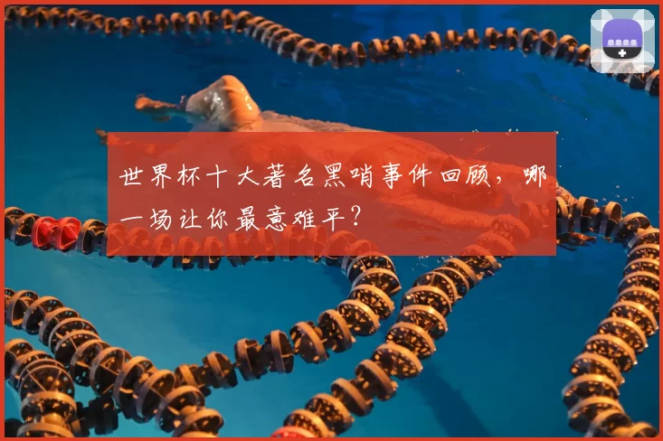 世界杯十大著名黑哨事件回顾,哪一场让你最意难平?