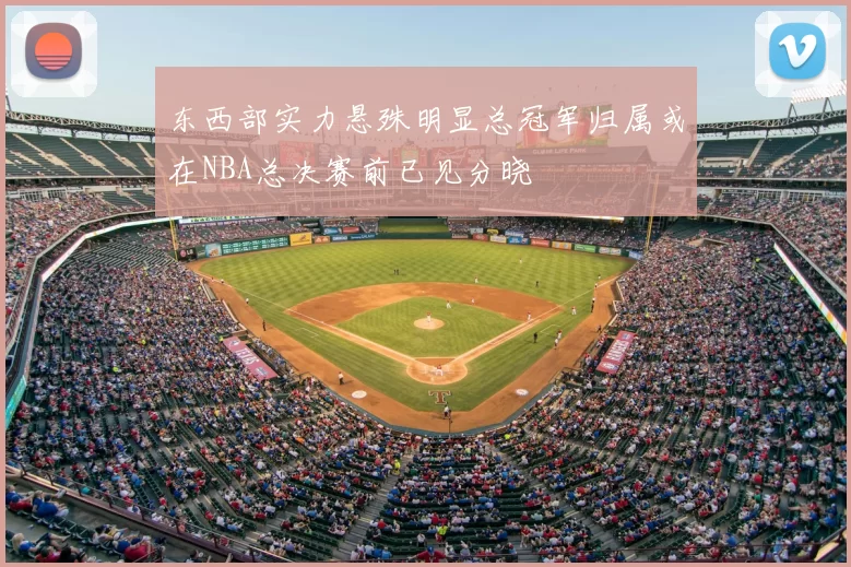 东西部实力悬殊明显总冠军归属或在NBA总决赛前已见分晓