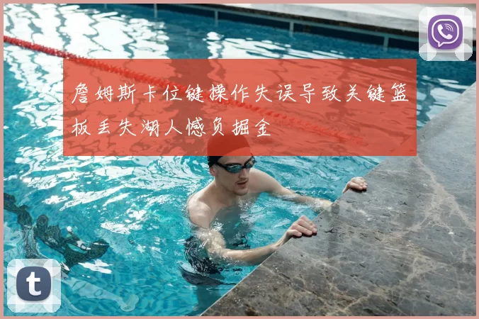 詹姆斯卡位键操作失误导致关键篮板丢失湖人憾负掘金