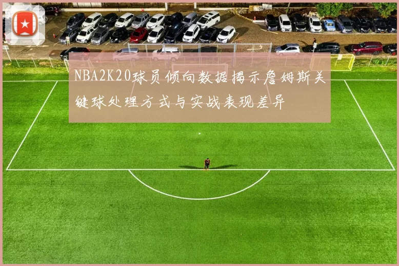 NBA2K20球员倾向数据揭示詹姆斯关键球处理方式与实战表现差异