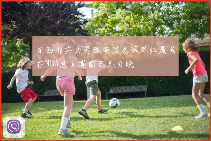 东西部实力悬殊明显总冠军归属或在NBA总决赛前已见分晓