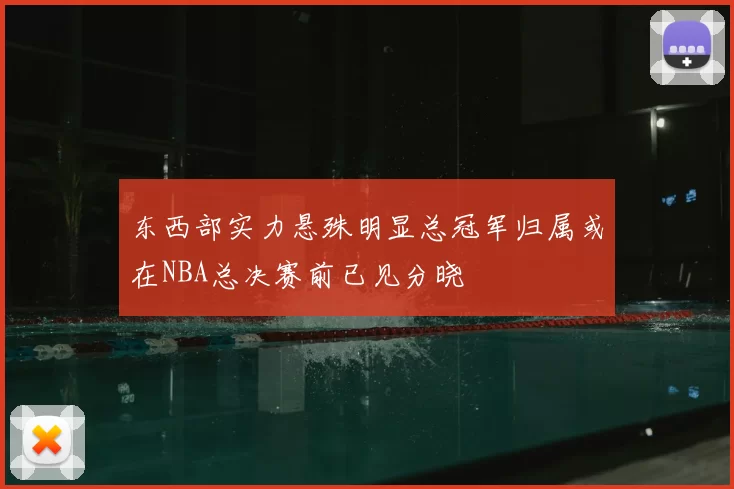 东西部实力悬殊明显总冠军归属或在NBA总决赛前已见分晓