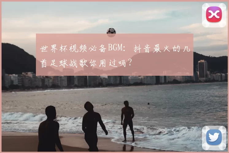 世界杯视频必备BGM:抖音最火的几首足球战歌你用过吗?