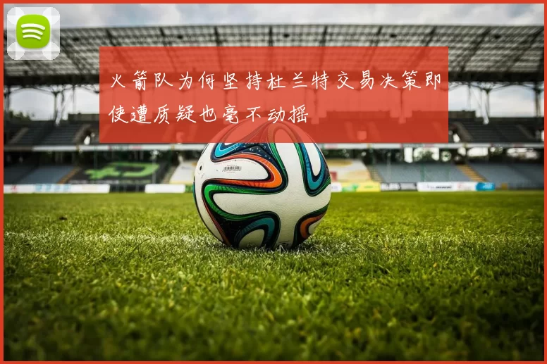 火箭队为何坚持杜兰特交易决策即使遭质疑也毫不动摇