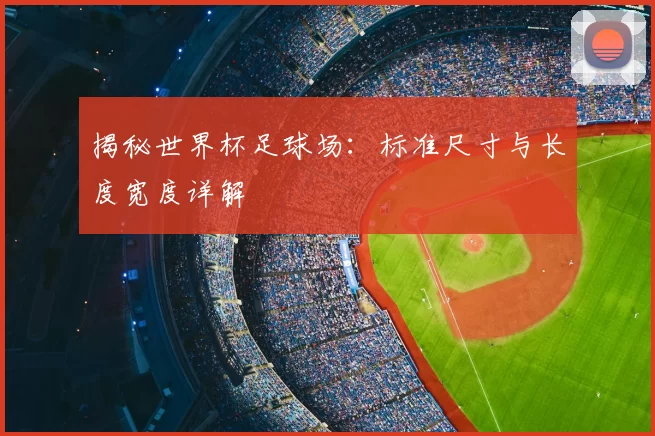 揭秘世界杯足球场:标准尺寸与长度宽度详解