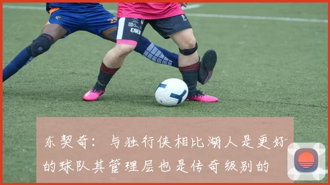 东契奇：与独行侠相比湖人是更好的球队其管理层也是传奇级别的