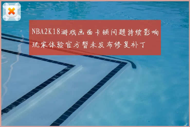 NBA2K18游戏画面卡顿问题持续影响玩家体验官方暂未发布修复补丁