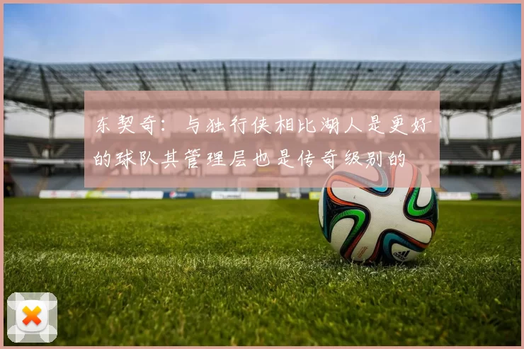 东契奇:与独行侠相比湖人是更好的球队其管理层也是传奇级别的