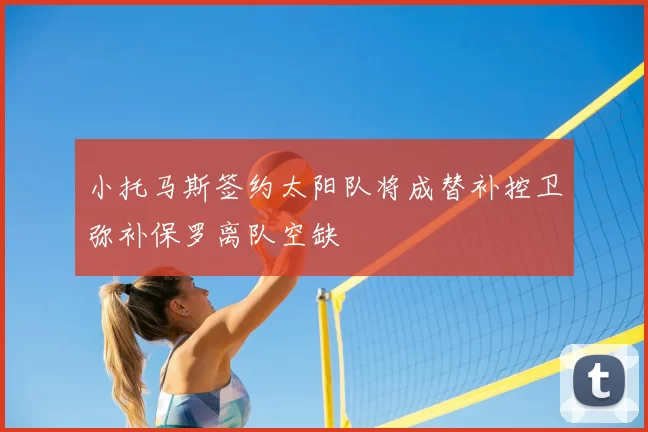 小托马斯签约太阳队将成替补控卫弥补保罗离队空缺