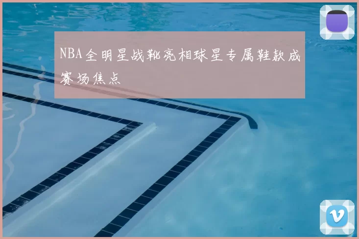 NBA全明星战靴亮相球星专属鞋款成赛场焦点