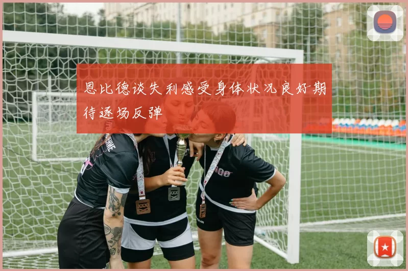 恩比德谈失利感受身体状况良好期待逐场反弹