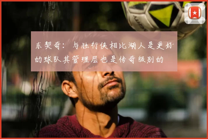 东契奇:与独行侠相比湖人是更好的球队其管理层也是传奇级别的