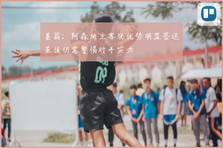 基翁:阿森纳主客场优势明显签运虽佳仍需警惕对手实力