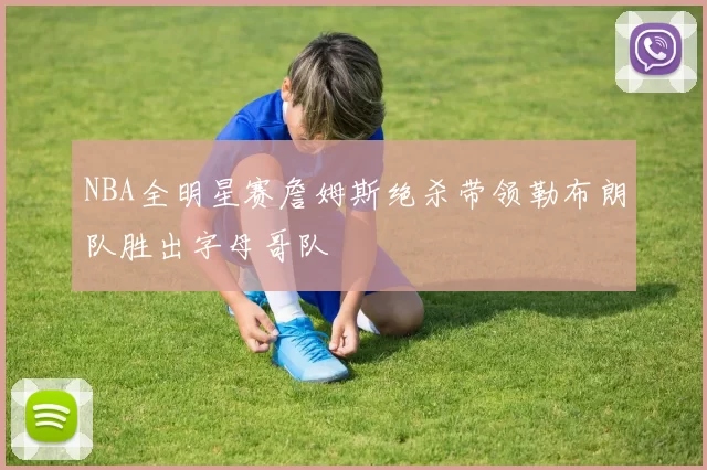 NBA全明星赛詹姆斯绝杀带领勒布朗队胜出字母哥队