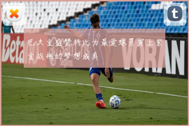 巴夫金盛赞科比为最爱球员穿上紫金战袍的梦想成真