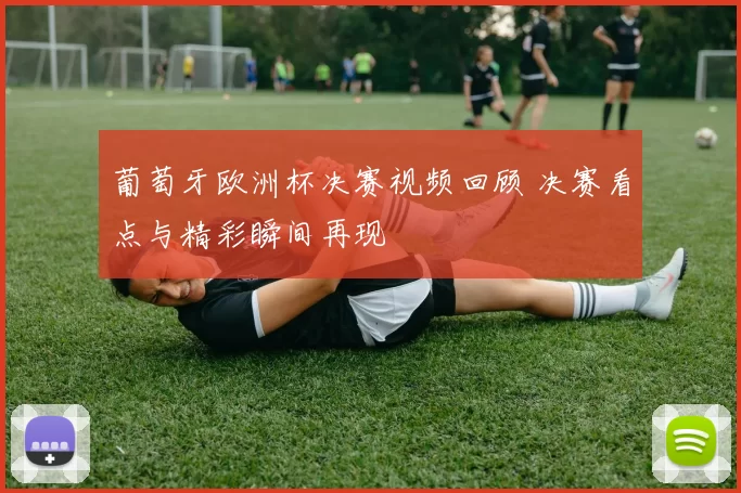 葡萄牙欧洲杯决赛视频回顾 决赛看点与精彩瞬间再现
