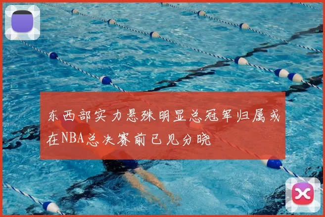 东西部实力悬殊明显总冠军归属或在NBA总决赛前已见分晓